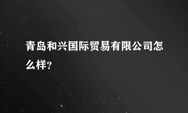 青岛和兴国际贸易有限公司怎么样？