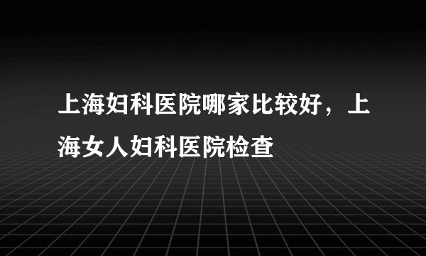 上海妇科医院哪家比较好，上海女人妇科医院检查