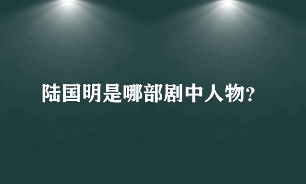陆国明是哪部剧中人物？