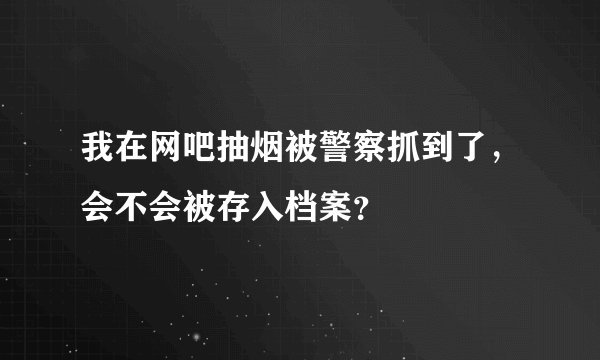 我在网吧抽烟被警察抓到了，会不会被存入档案？