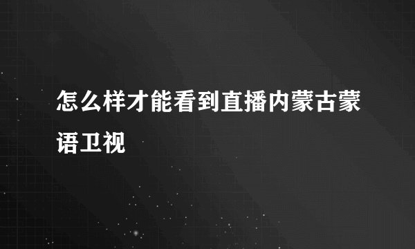怎么样才能看到直播内蒙古蒙语卫视
