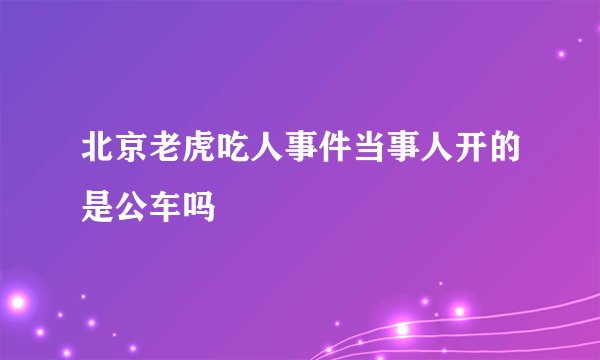北京老虎吃人事件当事人开的是公车吗