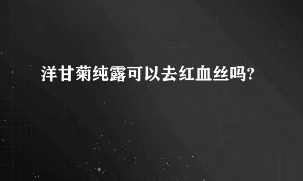 洋甘菊纯露可以去红血丝吗?