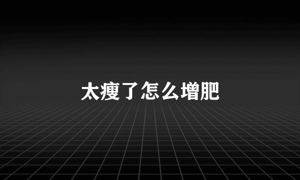 太瘦了怎么增肥