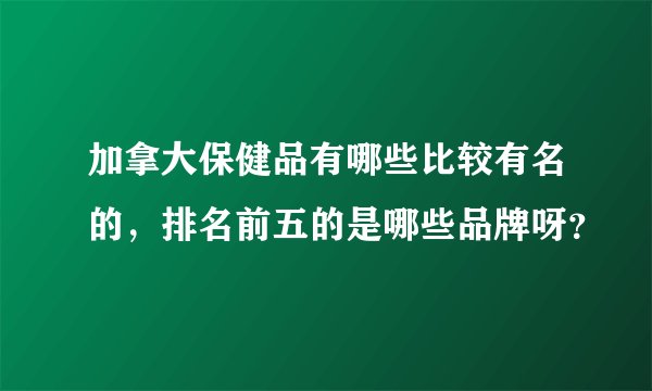 加拿大保健品有哪些比较有名的，排名前五的是哪些品牌呀？