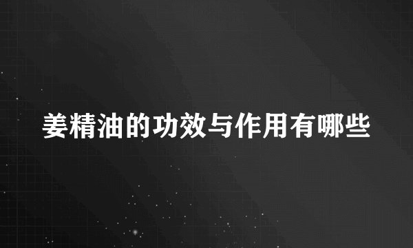姜精油的功效与作用有哪些
