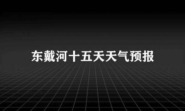 东戴河十五天天气预报