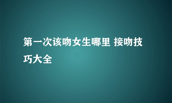 第一次该吻女生哪里 接吻技巧大全