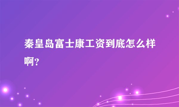 秦皇岛富士康工资到底怎么样啊？