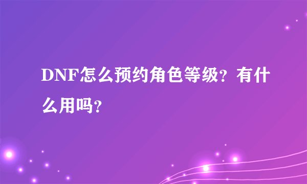 DNF怎么预约角色等级?有什么用吗?