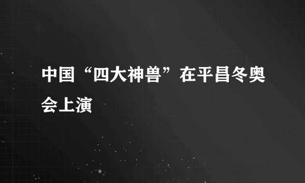 中国“四大神兽”在平昌冬奥会上演