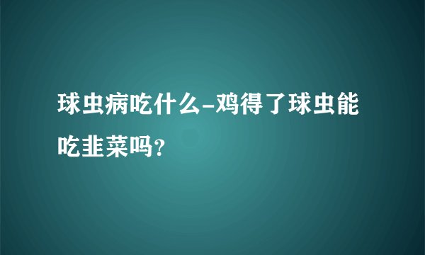 球虫病吃什么-鸡得了球虫能吃韭菜吗？