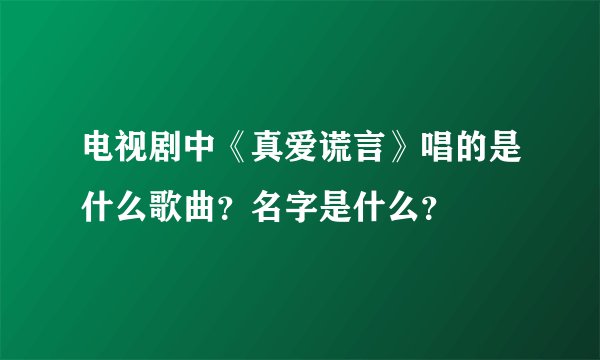 电视剧中《真爱谎言》唱的是什么歌曲?名字是什么?