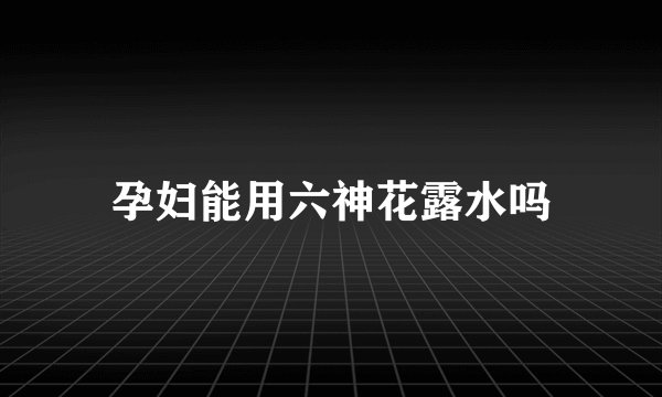 孕妇能用六神花露水吗
