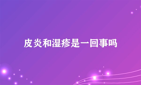 皮炎和湿疹是一回事吗