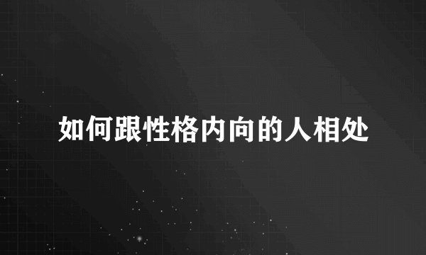 如何跟性格内向的人相处