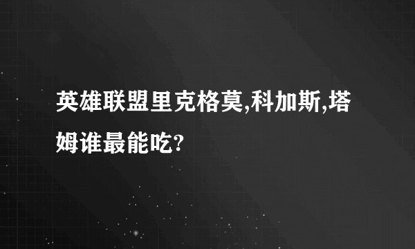英雄联盟里克格莫,科加斯,塔姆谁最能吃?
