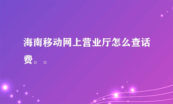 海南移动网上营业厅怎么查话费。。
