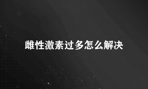 雌性激素过多怎么解决