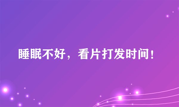 睡眠不好，看片打发时间！