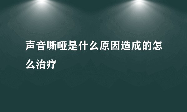 声音嘶哑是什么原因造成的怎么治疗