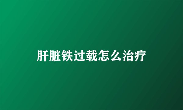 肝脏铁过载怎么治疗
