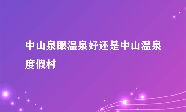 中山泉眼温泉好还是中山温泉度假村