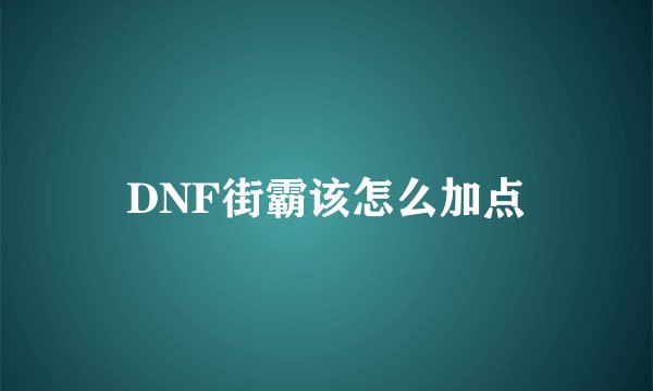 DNF街霸该怎么加点