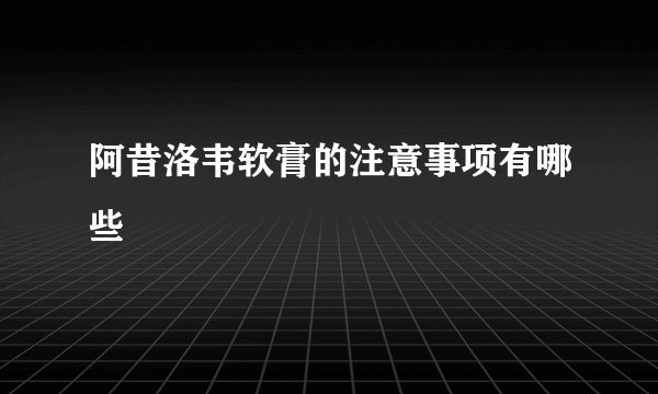 阿昔洛韦软膏的注意事项有哪些