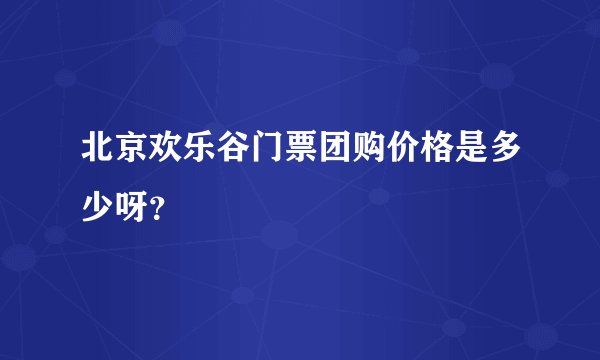 北京欢乐谷门票团购价格是多少呀？