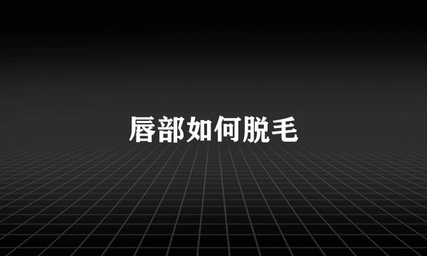 唇部如何脱毛