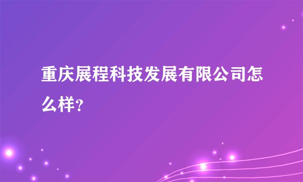 重庆展程科技发展有限公司怎么样？