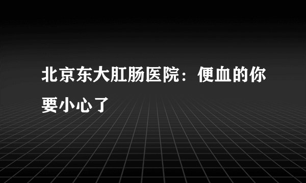 北京东大肛肠医院:便血的你要小心了
