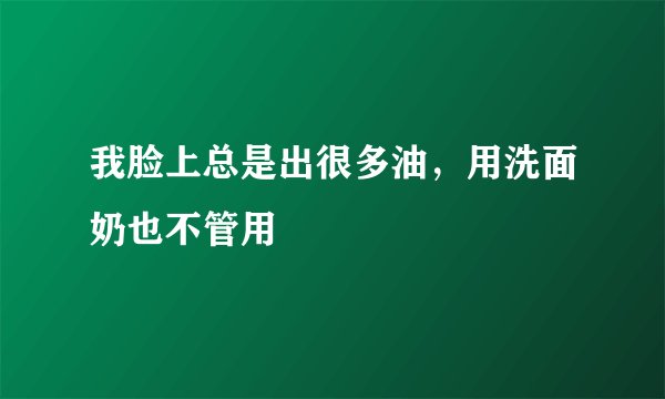 我脸上总是出很多油，用洗面奶也不管用