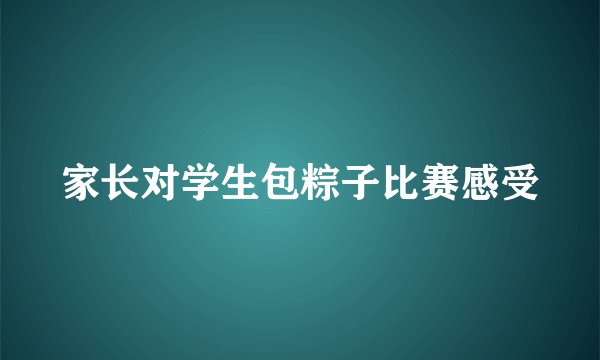 家长对学生包粽子比赛感受