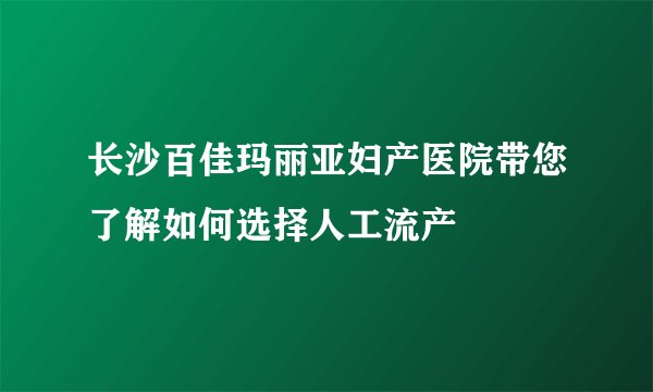 长沙百佳玛丽亚妇产医院带您了解如何选择人工流产