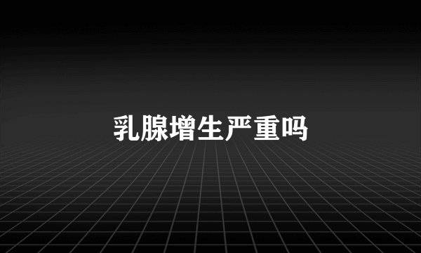 乳腺增生严重吗