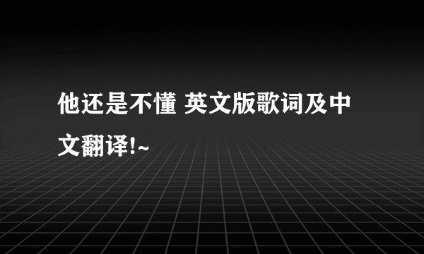 他还是不懂 英文版歌词及中文翻译!~
