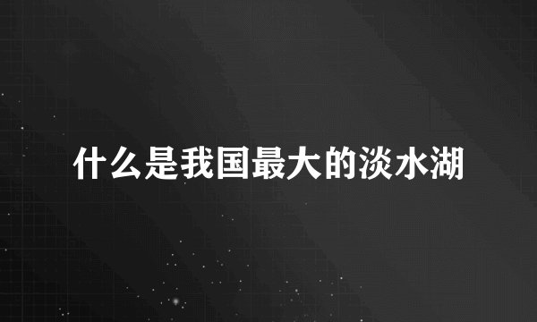 什么是我国最大的淡水湖
