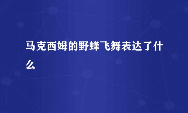 马克西姆的野蜂飞舞表达了什么