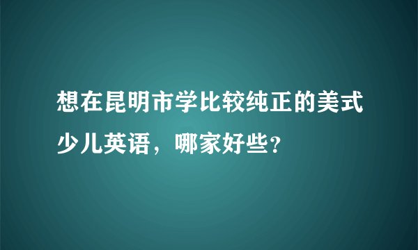 想在昆明市学比较纯正的美式少儿英语,哪家好些?