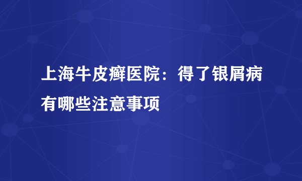 上海牛皮癣医院：得了银屑病有哪些注意事项