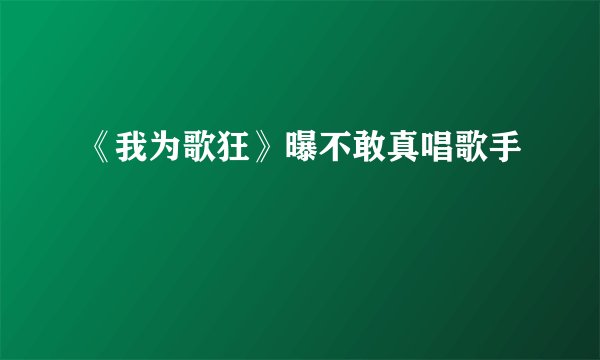 《我为歌狂》曝不敢真唱歌手