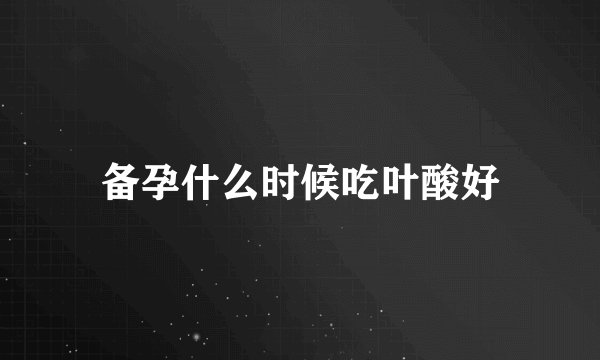 备孕什么时候吃叶酸好