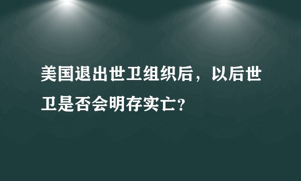美国退出世卫组织后,以后世卫是否会明存实亡?