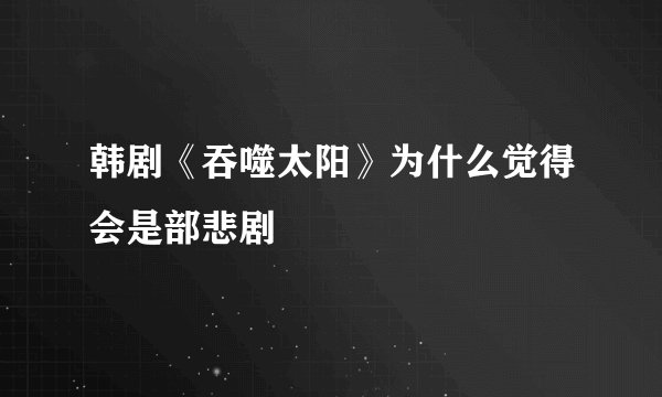 韩剧《吞噬太阳》为什么觉得会是部悲剧