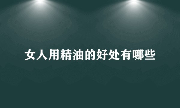 女人用精油的好处有哪些