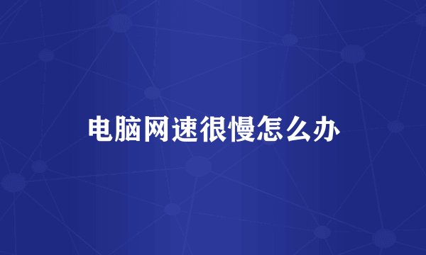 电脑网速很慢怎么办