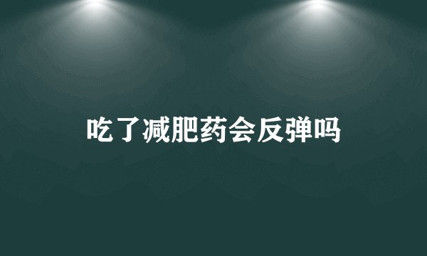 吃了减肥药会反弹吗