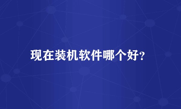 现在装机软件哪个好？